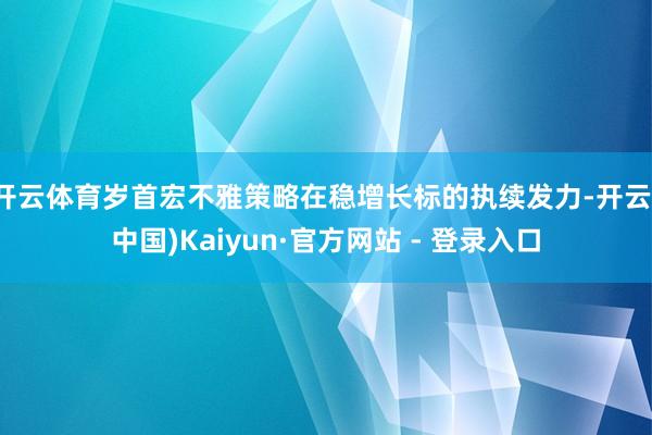 开云体育岁首宏不雅策略在稳增长标的执续发力-开云(中国)Kaiyun·官方网站 - 登录入口