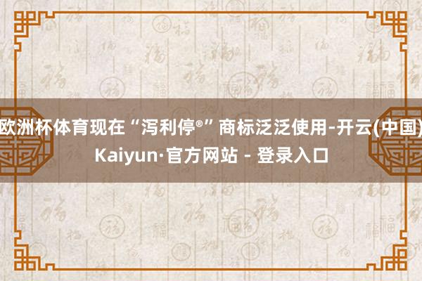 欧洲杯体育现在“泻利停®”商标泛泛使用-开云(中国)Kaiyun·官方网站 - 登录入口