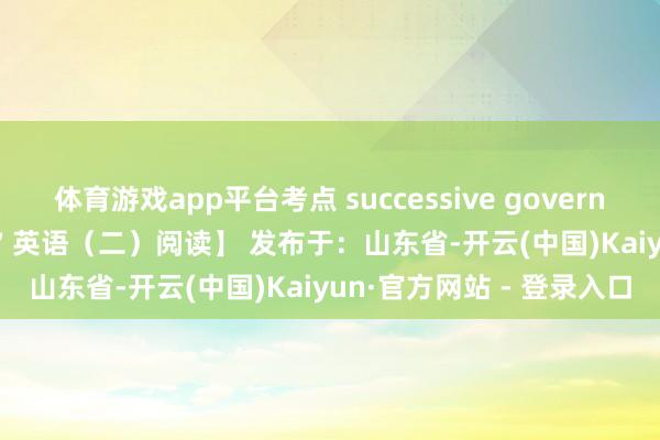 体育游戏app平台考点 successive governments 往届政府【2017 英语(二)阅读】 发布于:山东省-开云(中国)Kaiyun·官方网站 - 登录入口