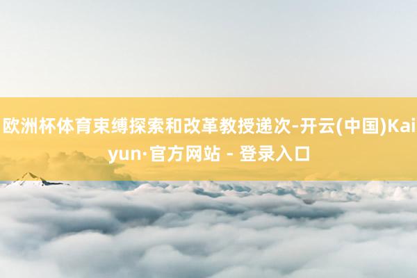 欧洲杯体育束缚探索和改革教授递次-开云(中国)Kaiyun·官方网站 - 登录入口