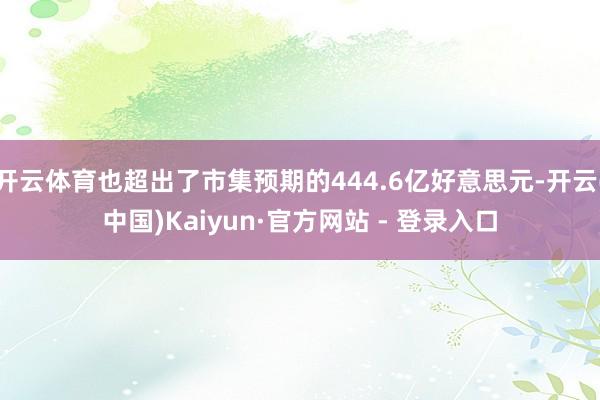 开云体育也超出了市集预期的444.6亿好意思元-开云(中国)Kaiyun·官方网站 - 登录入口