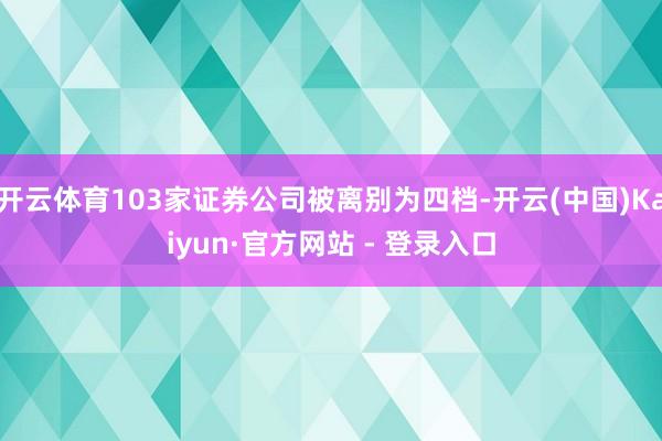 开云体育103家证券公司被离别为四档-开云(中国)Kaiyun·官方网站 - 登录入口