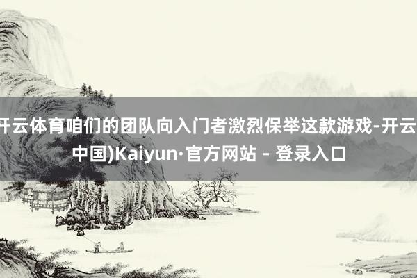 开云体育咱们的团队向入门者激烈保举这款游戏-开云(中国)Kaiyun·官方网站 - 登录入口