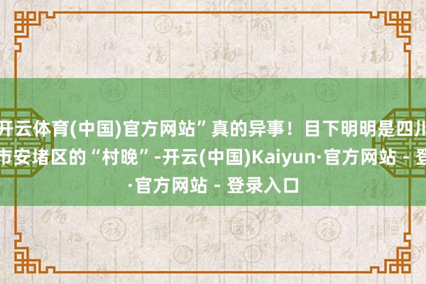 开云体育(中国)官方网站”真的异事！目下明明是四川省遂宁市安堵区的“村晚”-开云(中国)Kaiyun·官方网站 - 登录入口