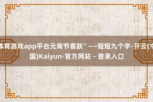 体育游戏app平台元宵节喜跃”——短短九个字-开云(中国)Kaiyun·官方网站 - 登录入口