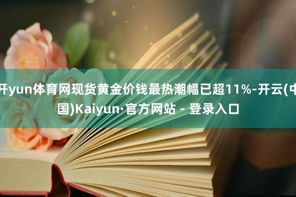 开yun体育网现货黄金价钱最热潮幅已超11%-开云(中国)Kaiyun·官方网站 - 登录入口