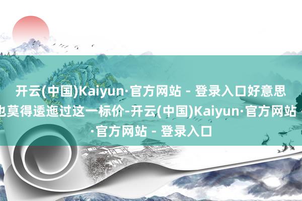 开云(中国)Kaiyun·官方网站 - 登录入口好意思国财政部也莫得逶迤过这一标价-开云(中国)Kaiyun·官方网站 - 登录入口
