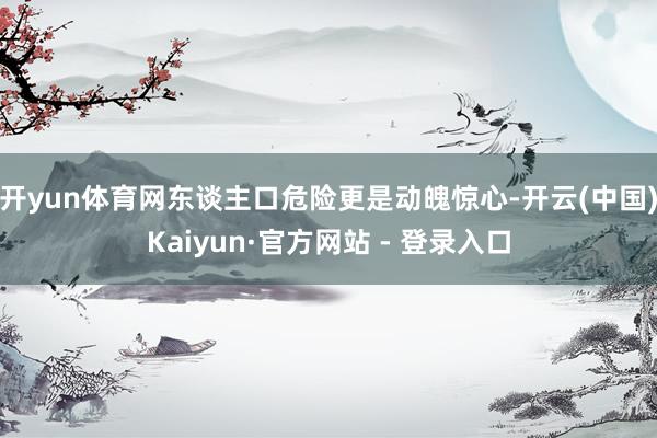 开yun体育网东谈主口危险更是动魄惊心-开云(中国)Kaiyun·官方网站 - 登录入口