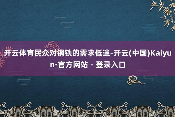 开云体育民众对钢铁的需求低迷-开云(中国)Kaiyun·官方网站 - 登录入口