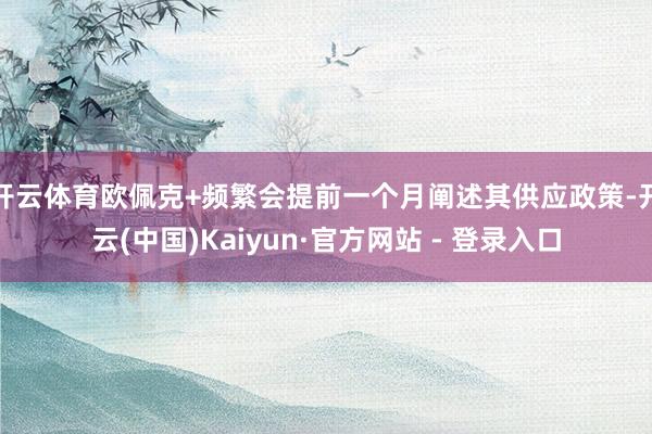 开云体育欧佩克+频繁会提前一个月阐述其供应政策-开云(中国)Kaiyun·官方网站 - 登录入口